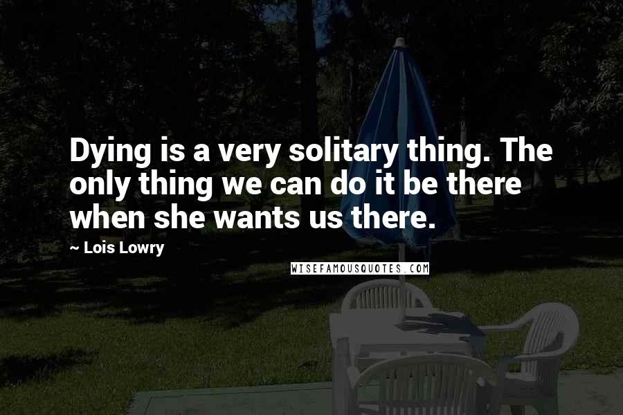 Lois Lowry Quotes: Dying is a very solitary thing. The only thing we can do it be there when she wants us there.
