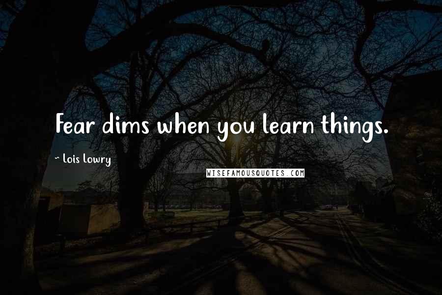 Lois Lowry Quotes: Fear dims when you learn things.