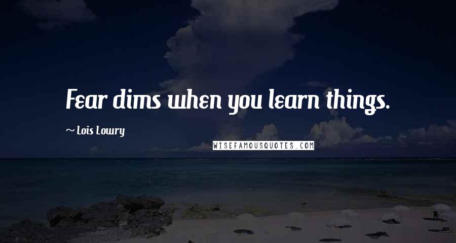 Lois Lowry Quotes: Fear dims when you learn things.