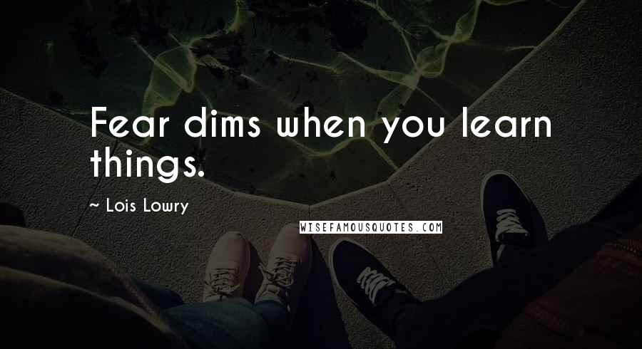 Lois Lowry Quotes: Fear dims when you learn things.