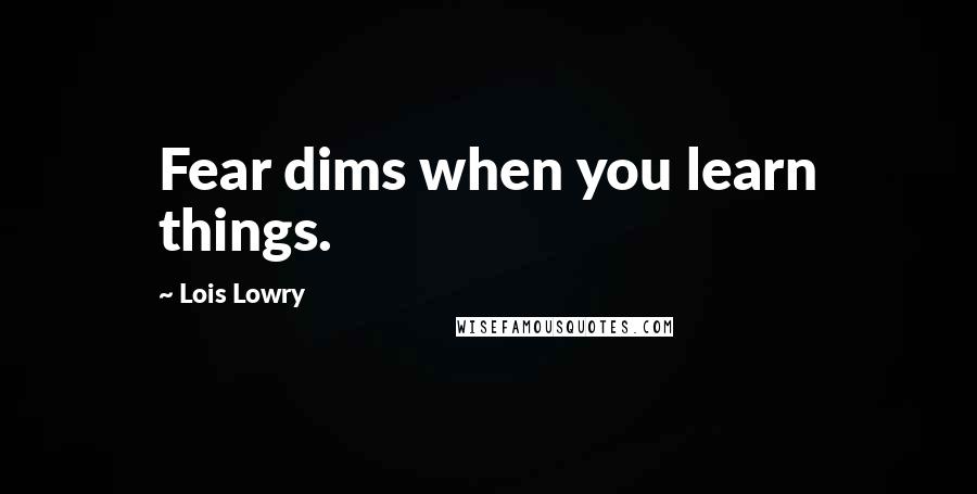 Lois Lowry Quotes: Fear dims when you learn things.