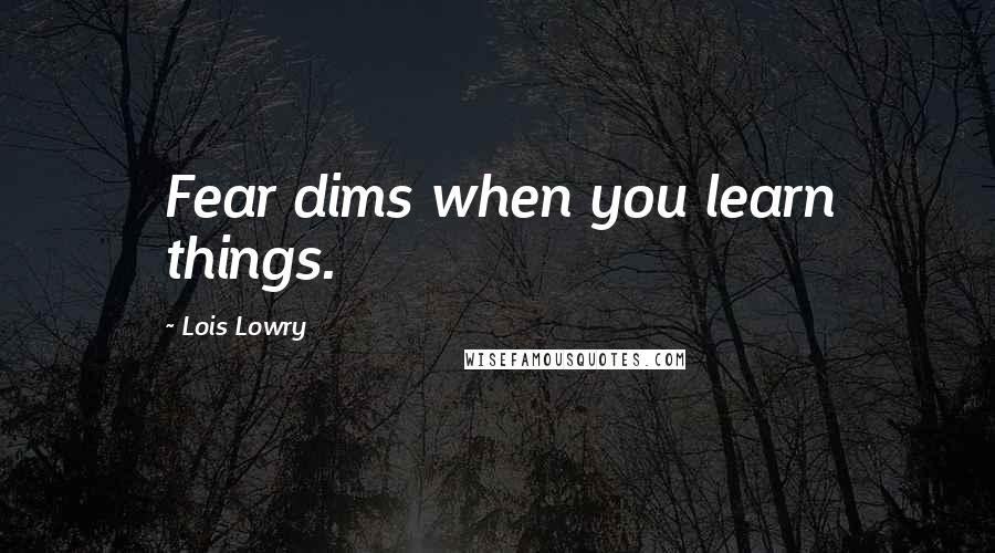 Lois Lowry Quotes: Fear dims when you learn things.