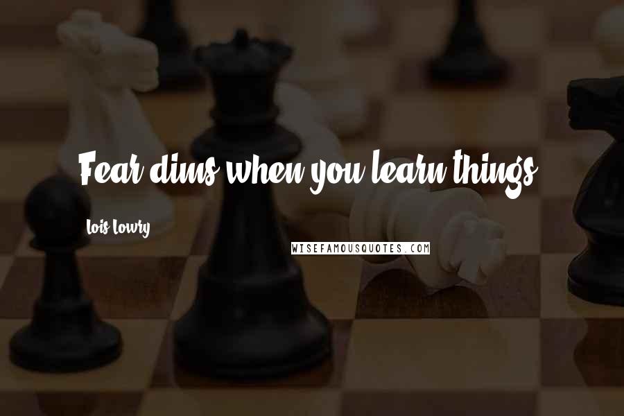 Lois Lowry Quotes: Fear dims when you learn things.