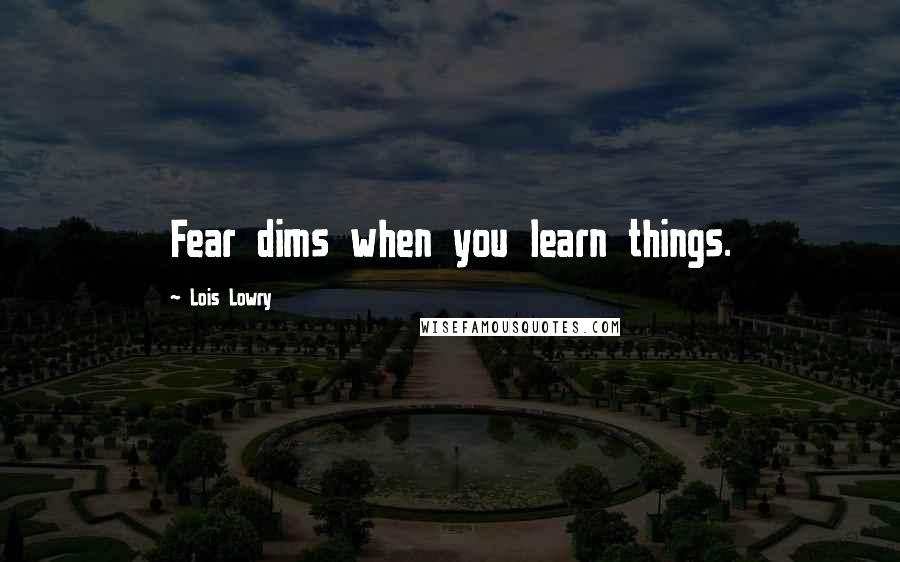 Lois Lowry Quotes: Fear dims when you learn things.