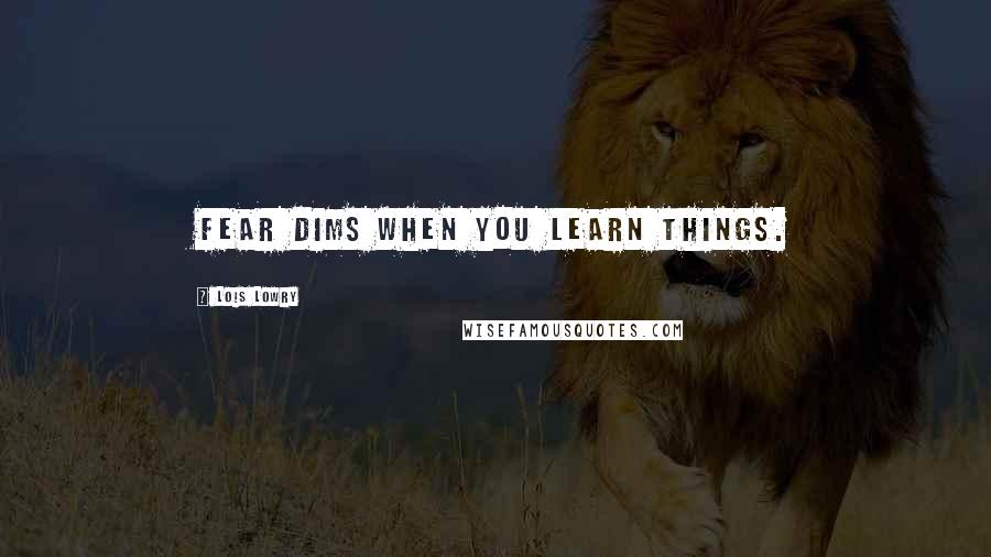 Lois Lowry Quotes: Fear dims when you learn things.