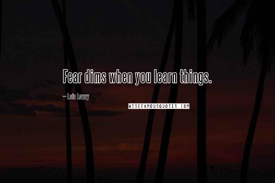 Lois Lowry Quotes: Fear dims when you learn things.