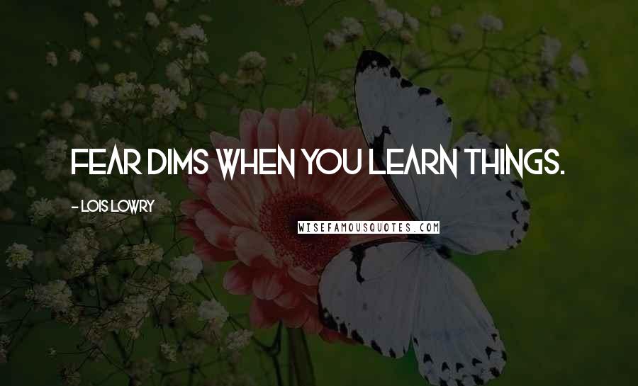 Lois Lowry Quotes: Fear dims when you learn things.