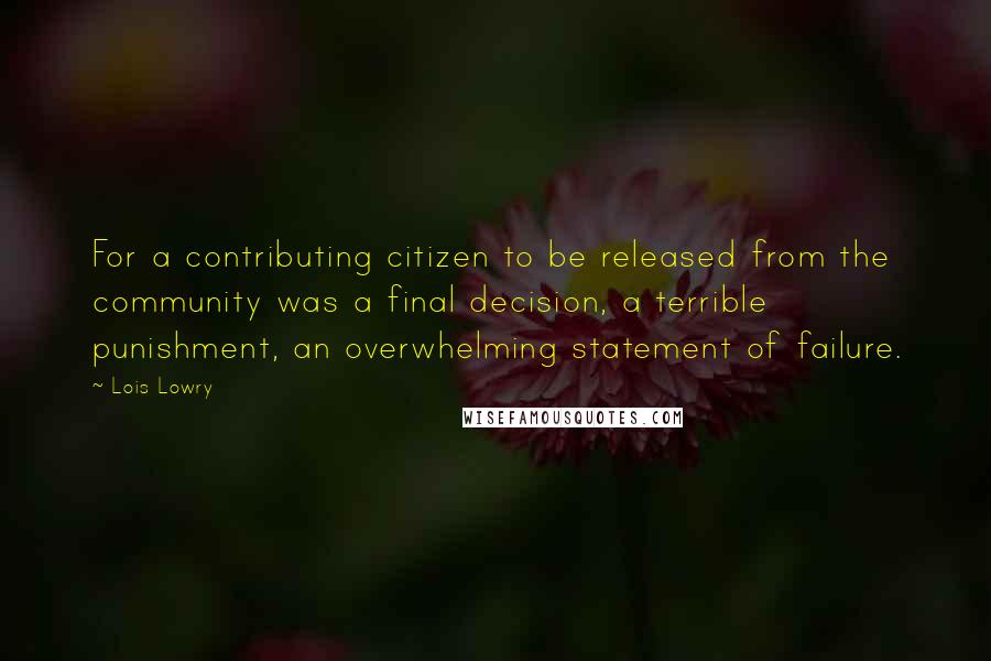 Lois Lowry Quotes: For a contributing citizen to be released from the community was a final decision, a terrible punishment, an overwhelming statement of failure.