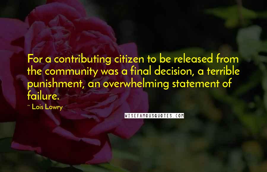 Lois Lowry Quotes: For a contributing citizen to be released from the community was a final decision, a terrible punishment, an overwhelming statement of failure.