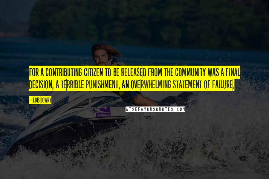 Lois Lowry Quotes: For a contributing citizen to be released from the community was a final decision, a terrible punishment, an overwhelming statement of failure.