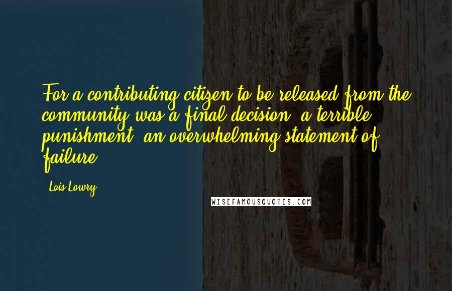 Lois Lowry Quotes: For a contributing citizen to be released from the community was a final decision, a terrible punishment, an overwhelming statement of failure.