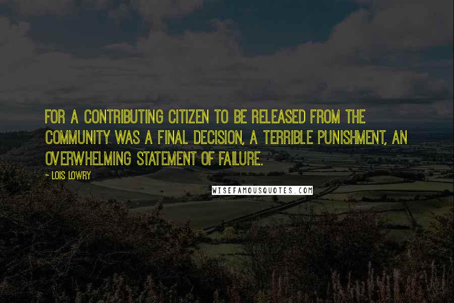 Lois Lowry Quotes: For a contributing citizen to be released from the community was a final decision, a terrible punishment, an overwhelming statement of failure.