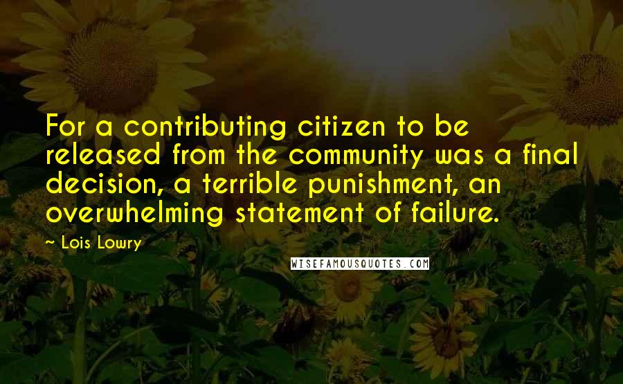 Lois Lowry Quotes: For a contributing citizen to be released from the community was a final decision, a terrible punishment, an overwhelming statement of failure.
