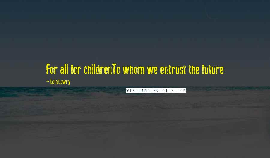 Lois Lowry Quotes: For all for childrenTo whom we entrust the future