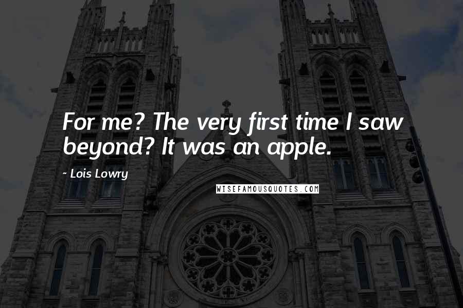 Lois Lowry Quotes: For me? The very first time I saw beyond? It was an apple.