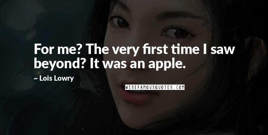 Lois Lowry Quotes: For me? The very first time I saw beyond? It was an apple.
