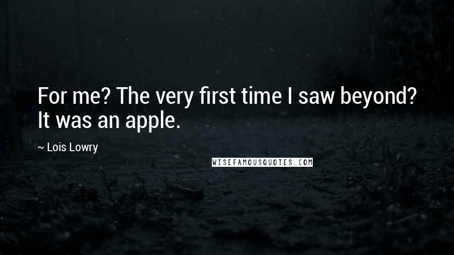Lois Lowry Quotes: For me? The very first time I saw beyond? It was an apple.