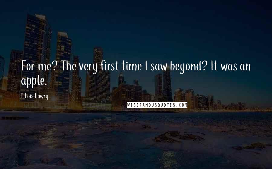 Lois Lowry Quotes: For me? The very first time I saw beyond? It was an apple.