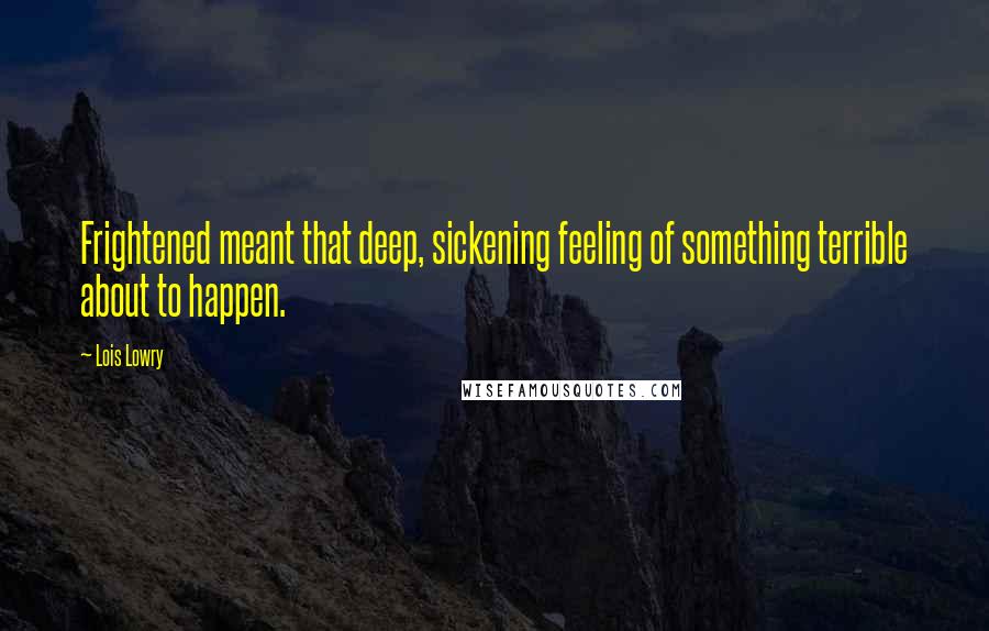 Lois Lowry Quotes: Frightened meant that deep, sickening feeling of something terrible about to happen.