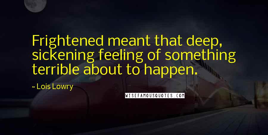 Lois Lowry Quotes: Frightened meant that deep, sickening feeling of something terrible about to happen.