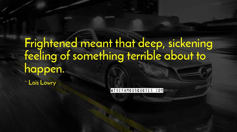 Lois Lowry Quotes: Frightened meant that deep, sickening feeling of something terrible about to happen.