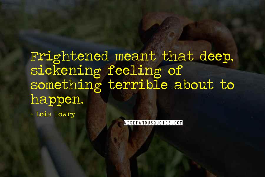 Lois Lowry Quotes: Frightened meant that deep, sickening feeling of something terrible about to happen.