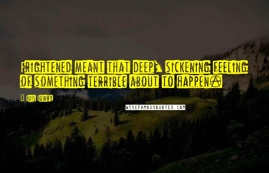 Lois Lowry Quotes: Frightened meant that deep, sickening feeling of something terrible about to happen.