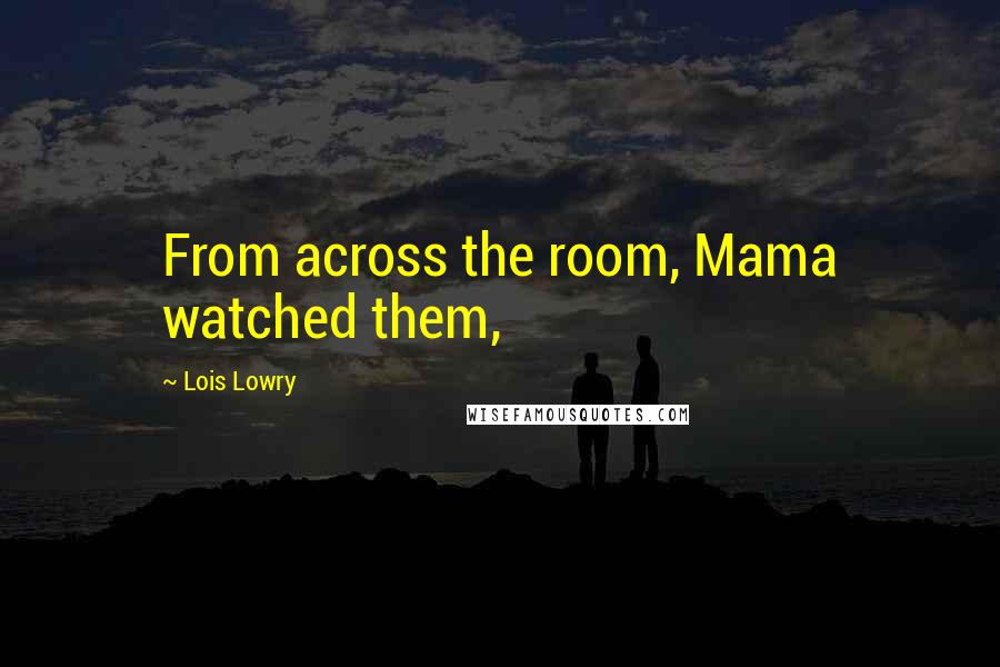 Lois Lowry Quotes: From across the room, Mama watched them,