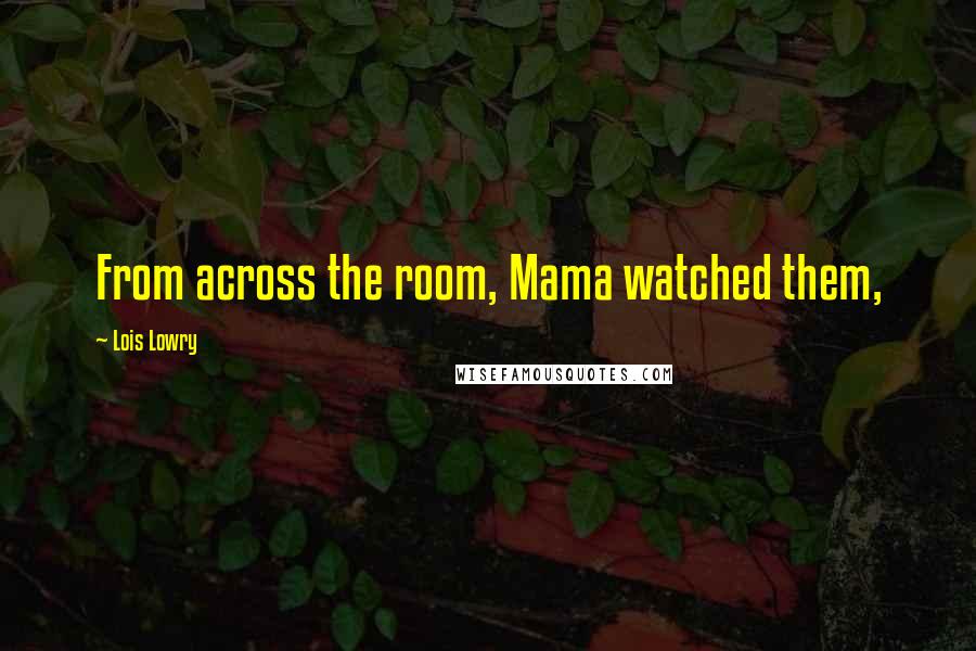 Lois Lowry Quotes: From across the room, Mama watched them,