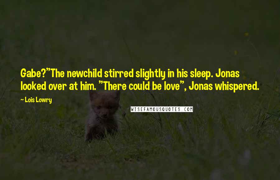 Lois Lowry Quotes: Gabe?"The newchild stirred slightly in his sleep. Jonas looked over at him. "There could be love", Jonas whispered.