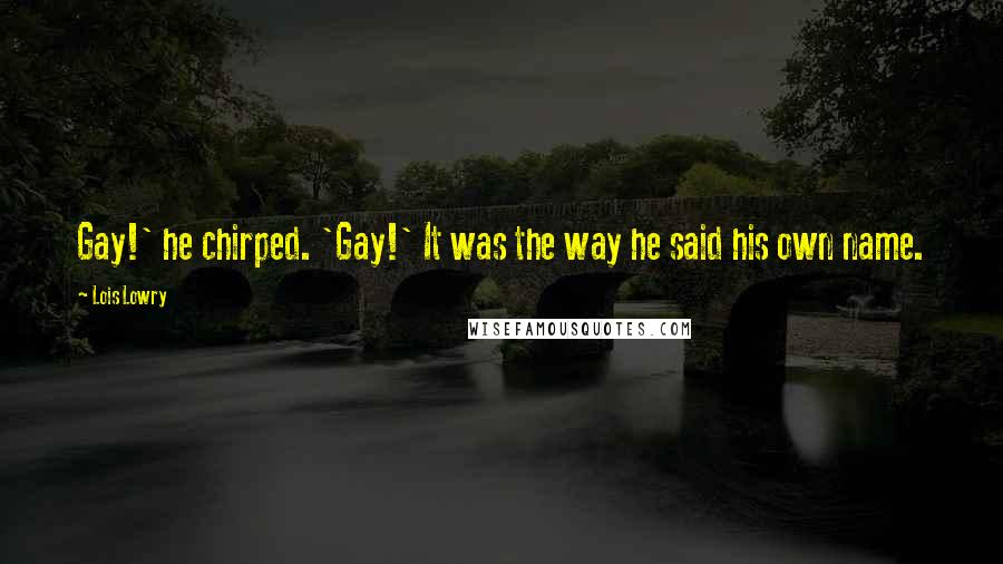 Lois Lowry Quotes: Gay!' he chirped. 'Gay!' It was the way he said his own name.