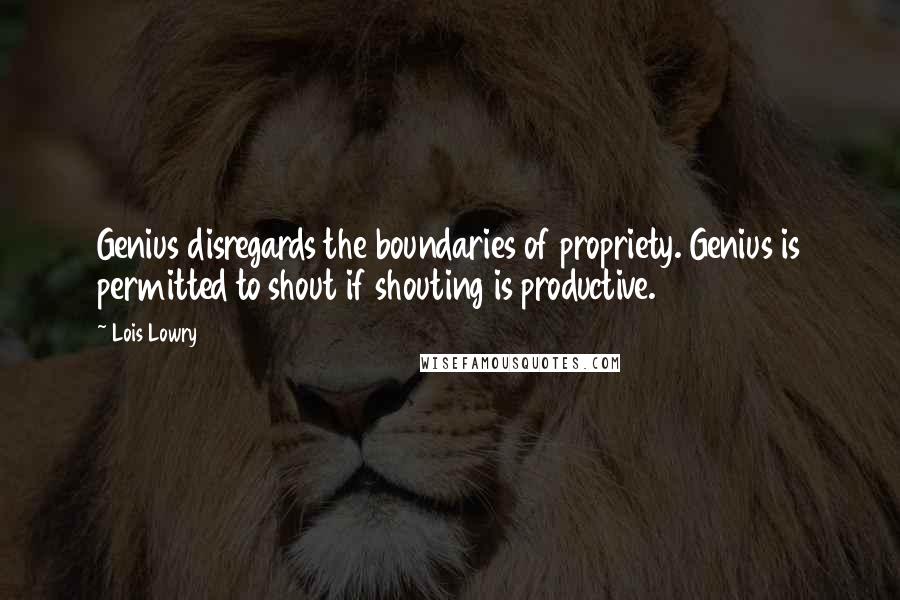 Lois Lowry Quotes: Genius disregards the boundaries of propriety. Genius is permitted to shout if shouting is productive.