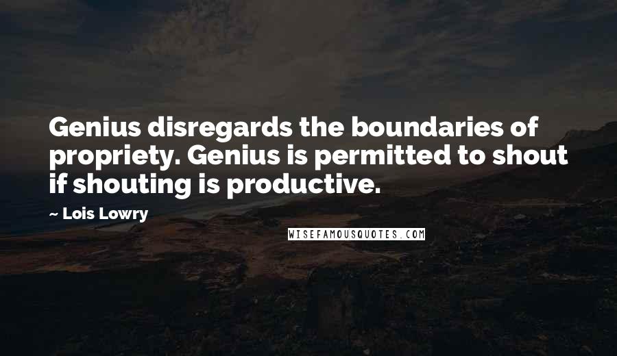 Lois Lowry Quotes: Genius disregards the boundaries of propriety. Genius is permitted to shout if shouting is productive.