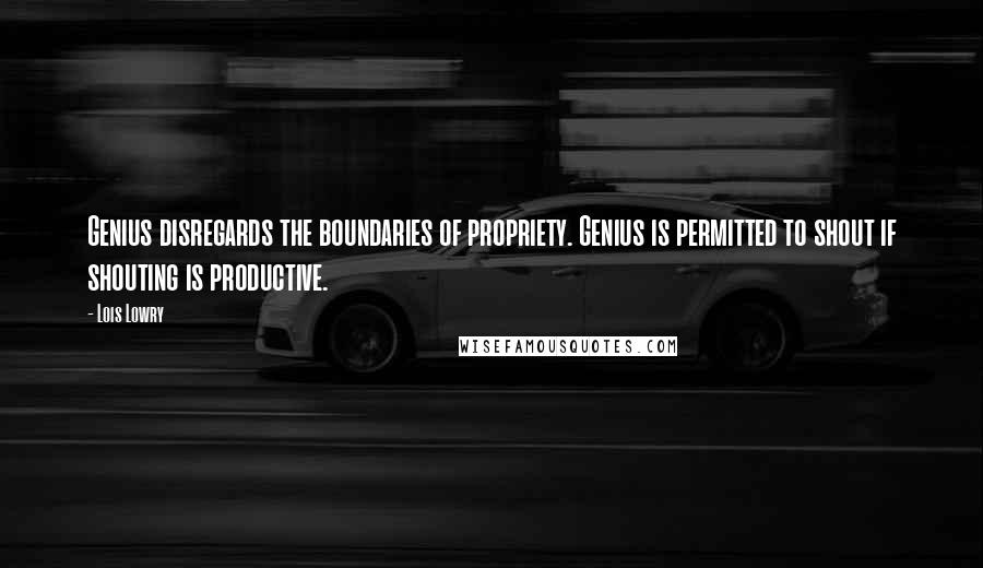 Lois Lowry Quotes: Genius disregards the boundaries of propriety. Genius is permitted to shout if shouting is productive.