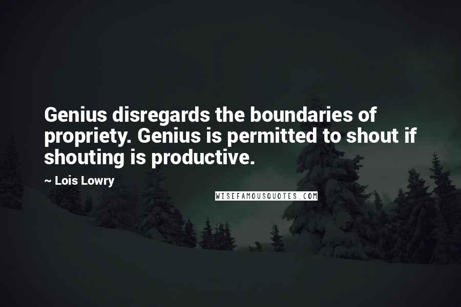 Lois Lowry Quotes: Genius disregards the boundaries of propriety. Genius is permitted to shout if shouting is productive.