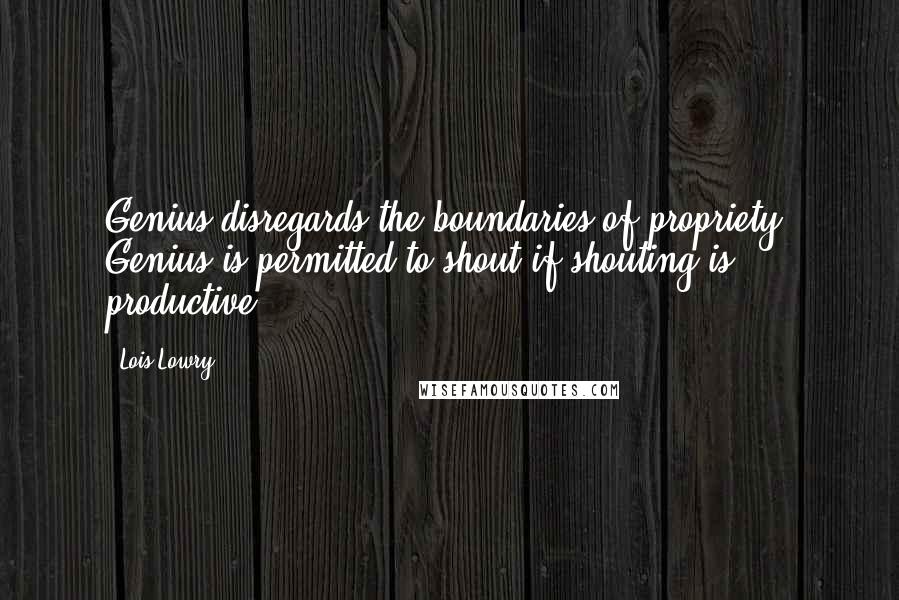 Lois Lowry Quotes: Genius disregards the boundaries of propriety. Genius is permitted to shout if shouting is productive.