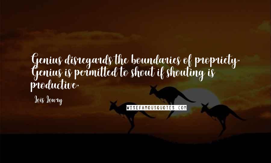 Lois Lowry Quotes: Genius disregards the boundaries of propriety. Genius is permitted to shout if shouting is productive.