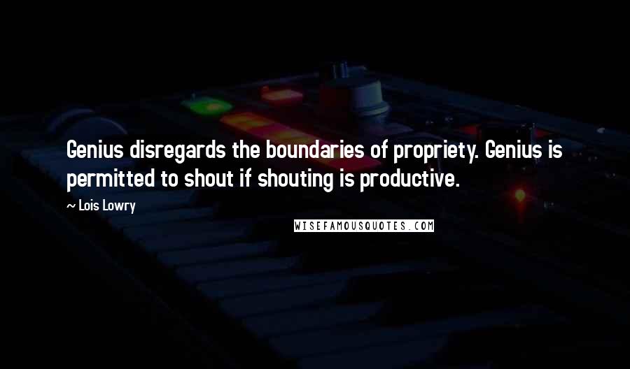 Lois Lowry Quotes: Genius disregards the boundaries of propriety. Genius is permitted to shout if shouting is productive.