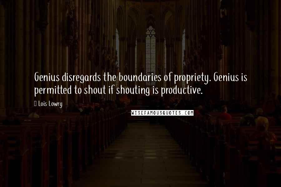 Lois Lowry Quotes: Genius disregards the boundaries of propriety. Genius is permitted to shout if shouting is productive.