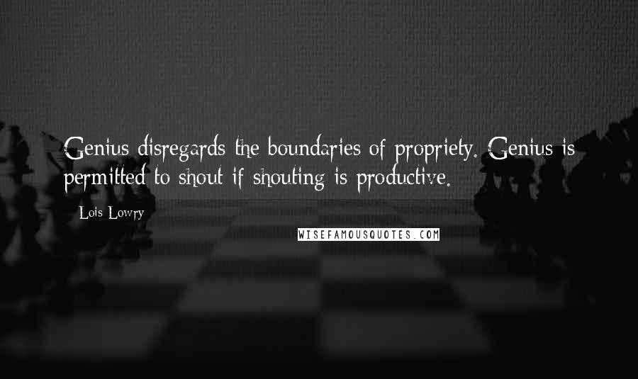 Lois Lowry Quotes: Genius disregards the boundaries of propriety. Genius is permitted to shout if shouting is productive.