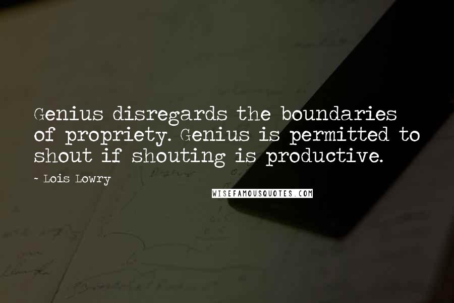 Lois Lowry Quotes: Genius disregards the boundaries of propriety. Genius is permitted to shout if shouting is productive.