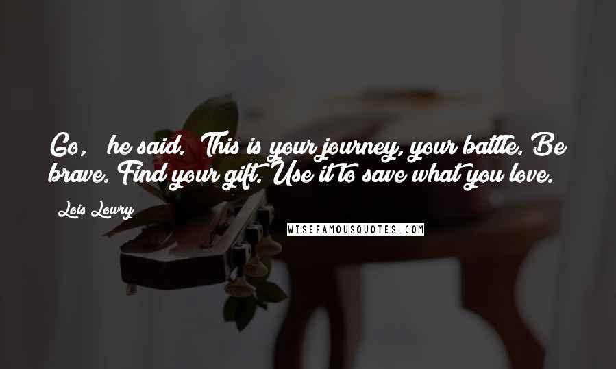 Lois Lowry Quotes: Go, " he said. "This is your journey, your battle. Be brave. Find your gift. Use it to save what you love.