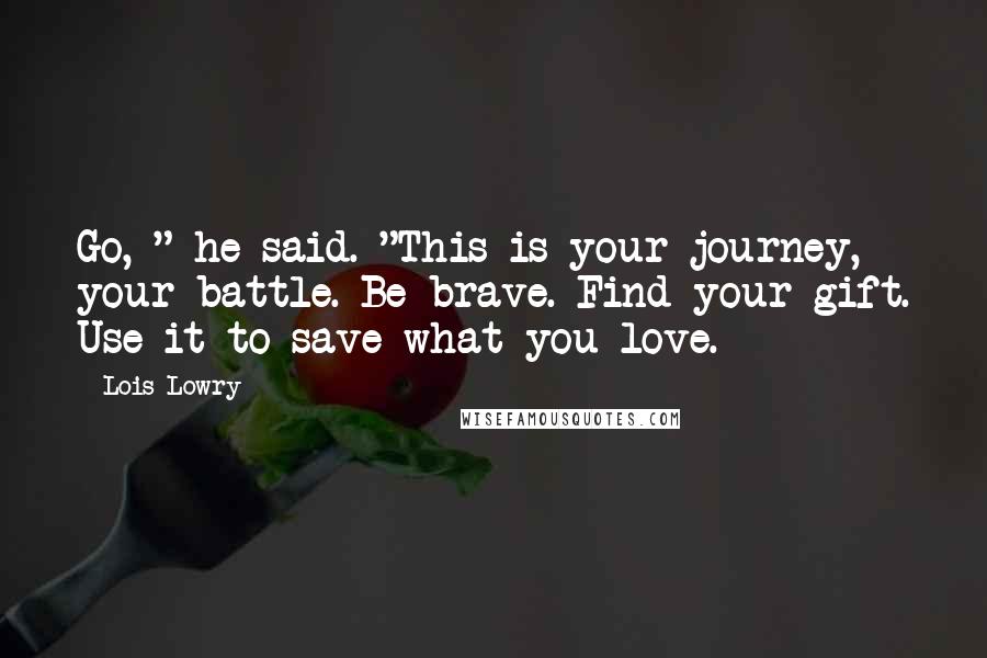 Lois Lowry Quotes: Go, " he said. "This is your journey, your battle. Be brave. Find your gift. Use it to save what you love.