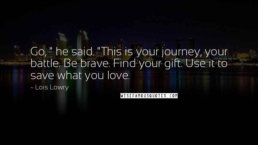 Lois Lowry Quotes: Go, " he said. "This is your journey, your battle. Be brave. Find your gift. Use it to save what you love.