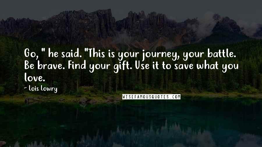 Lois Lowry Quotes: Go, " he said. "This is your journey, your battle. Be brave. Find your gift. Use it to save what you love.