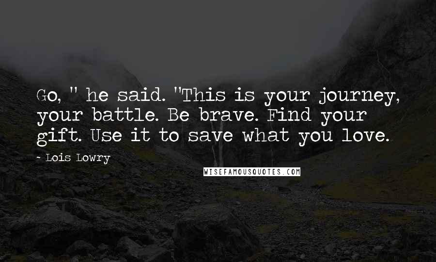 Lois Lowry Quotes: Go, " he said. "This is your journey, your battle. Be brave. Find your gift. Use it to save what you love.