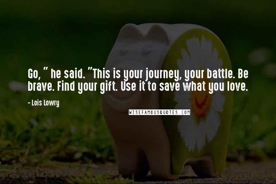 Lois Lowry Quotes: Go, " he said. "This is your journey, your battle. Be brave. Find your gift. Use it to save what you love.