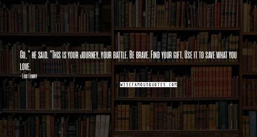 Lois Lowry Quotes: Go, " he said. "This is your journey, your battle. Be brave. Find your gift. Use it to save what you love.