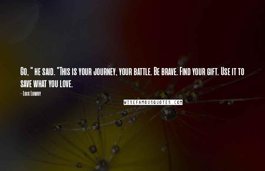 Lois Lowry Quotes: Go, " he said. "This is your journey, your battle. Be brave. Find your gift. Use it to save what you love.