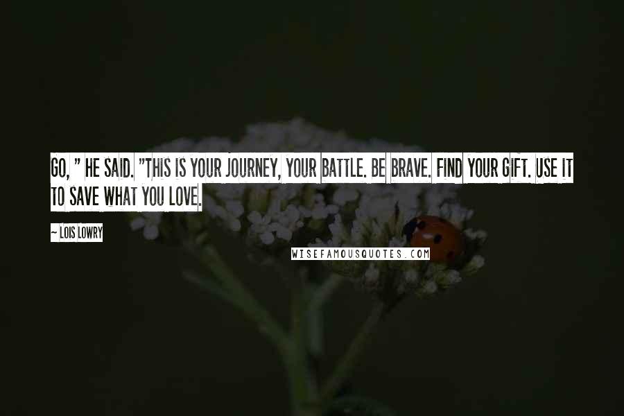 Lois Lowry Quotes: Go, " he said. "This is your journey, your battle. Be brave. Find your gift. Use it to save what you love.